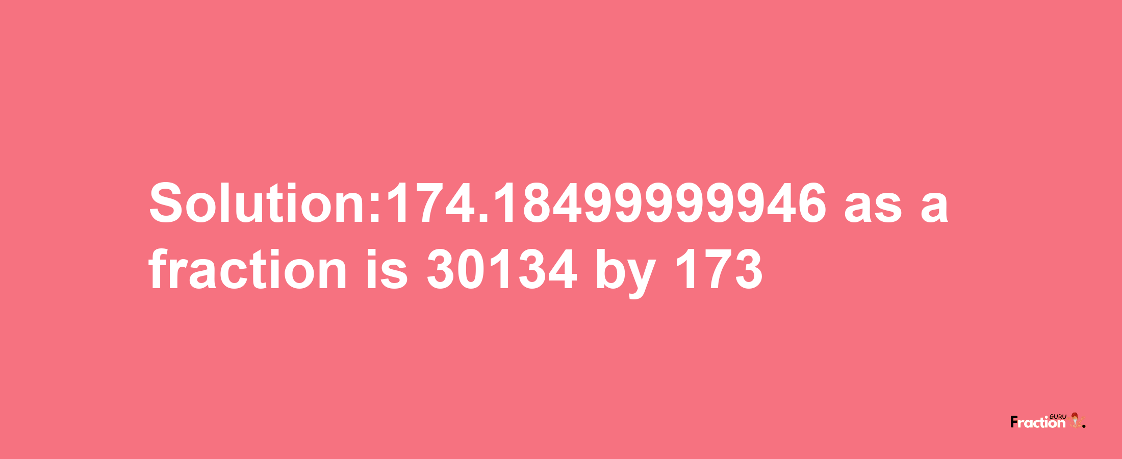 Solution:174.18499999946 as a fraction is 30134/173