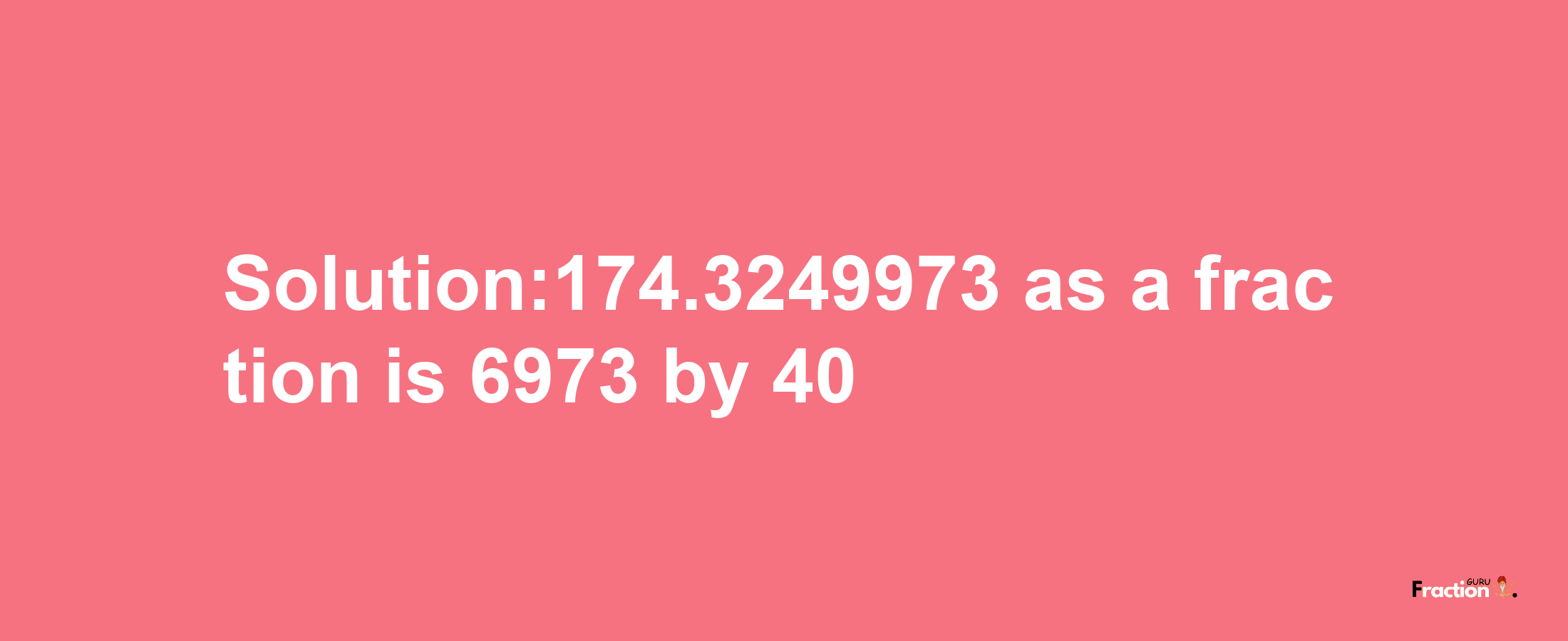 Solution:174.3249973 as a fraction is 6973/40