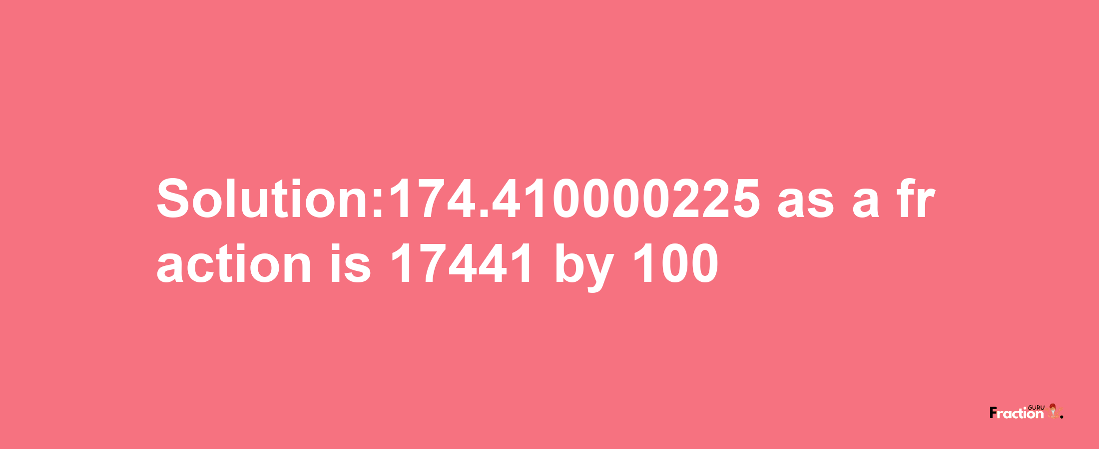 Solution:174.410000225 as a fraction is 17441/100