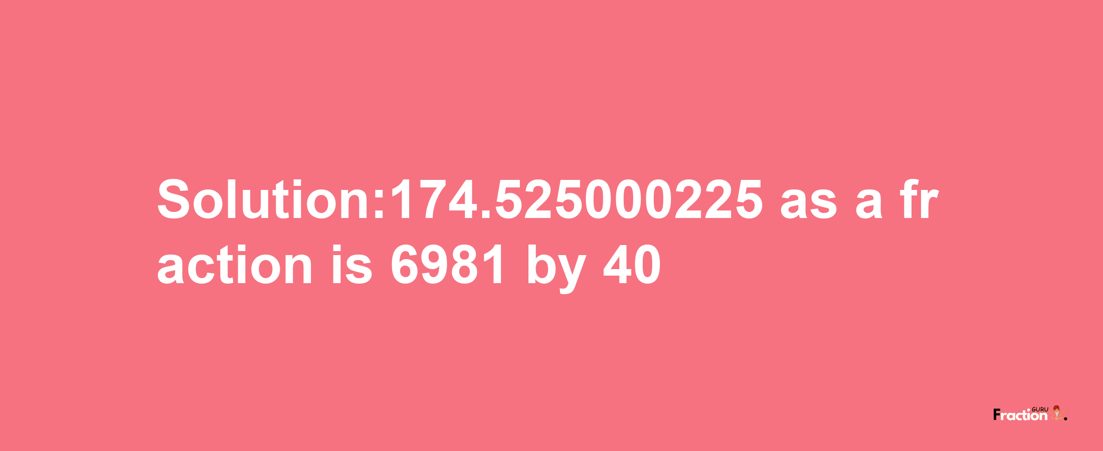 Solution:174.525000225 as a fraction is 6981/40