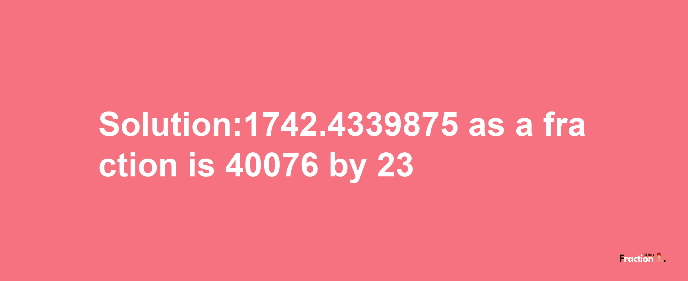 Solution:1742.4339875 as a fraction is 40076/23