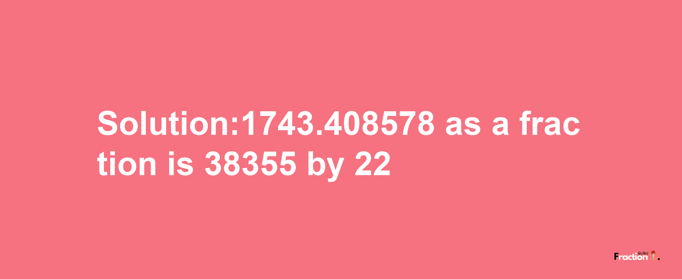 Solution:1743.408578 as a fraction is 38355/22