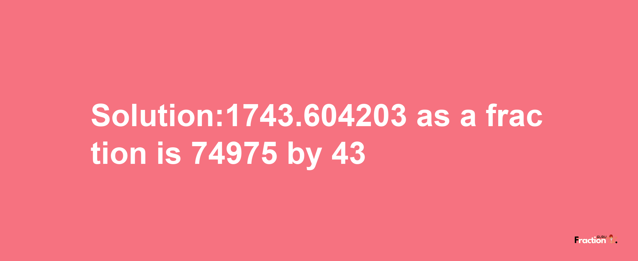 Solution:1743.604203 as a fraction is 74975/43