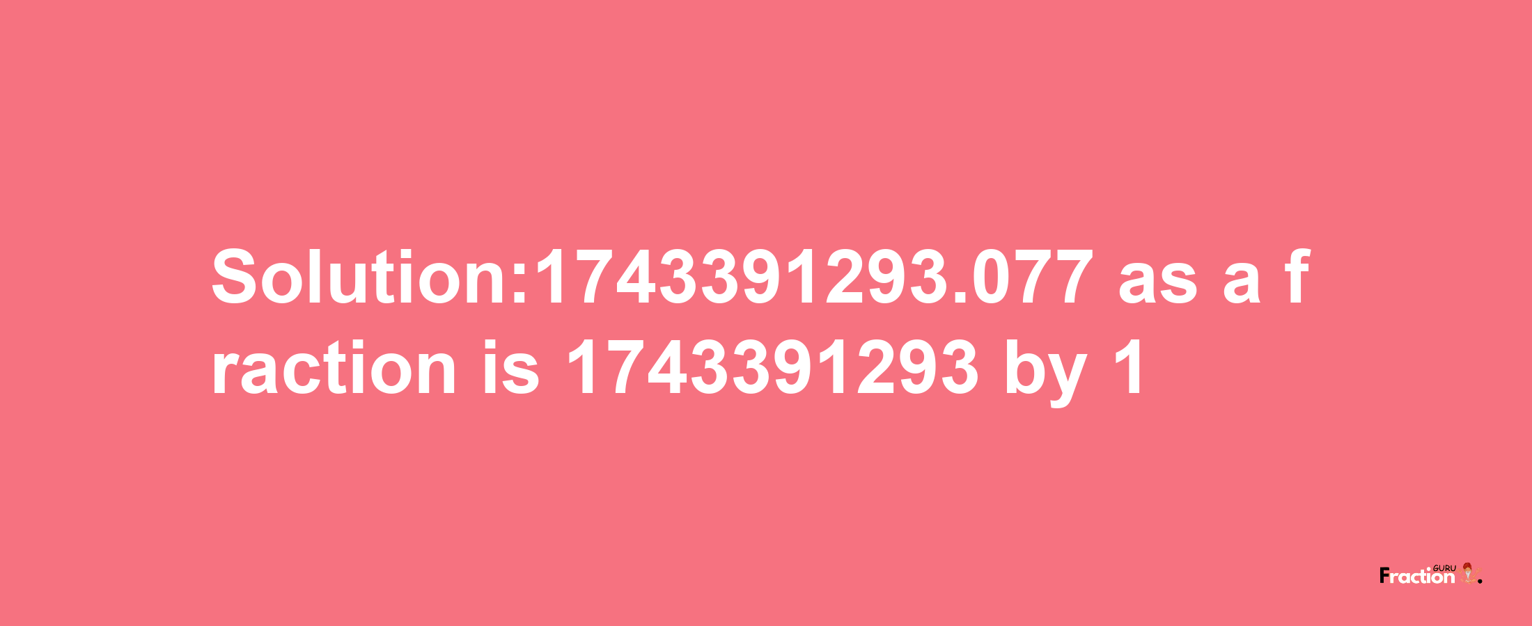 Solution:1743391293.077 as a fraction is 1743391293/1