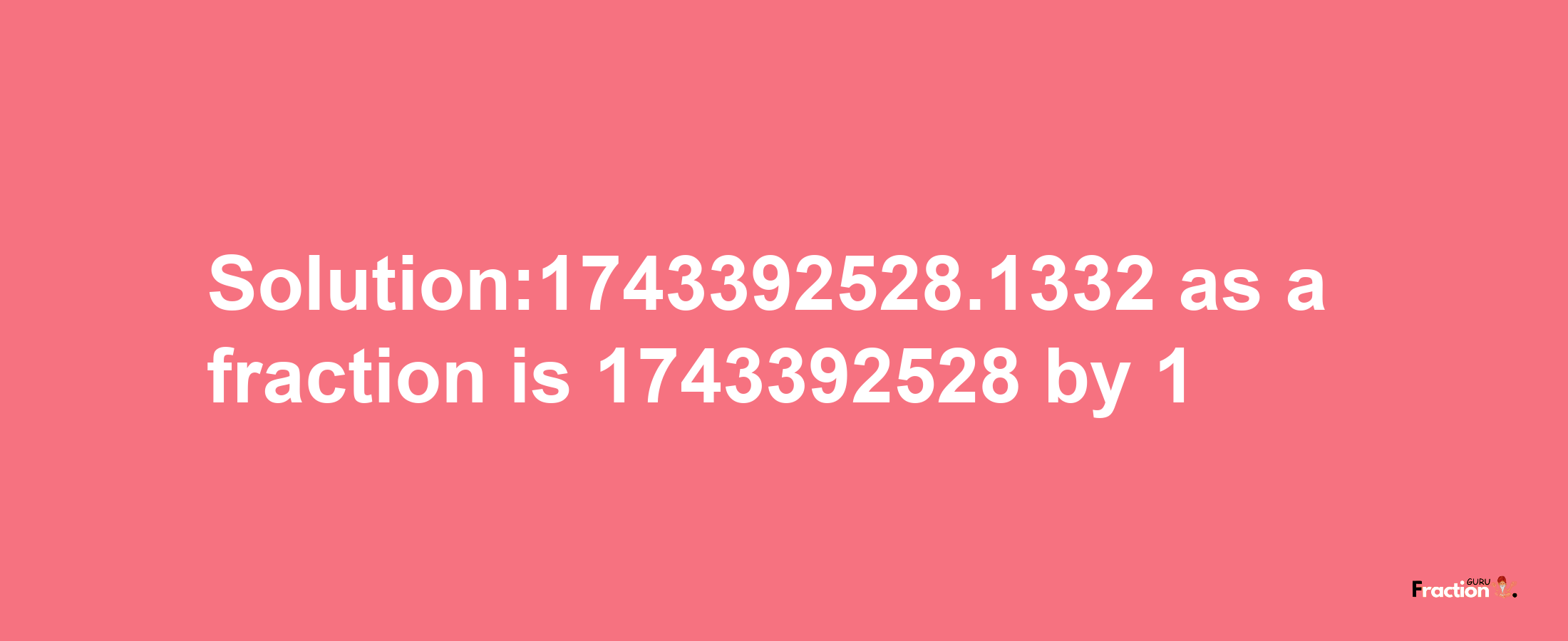 Solution:1743392528.1332 as a fraction is 1743392528/1