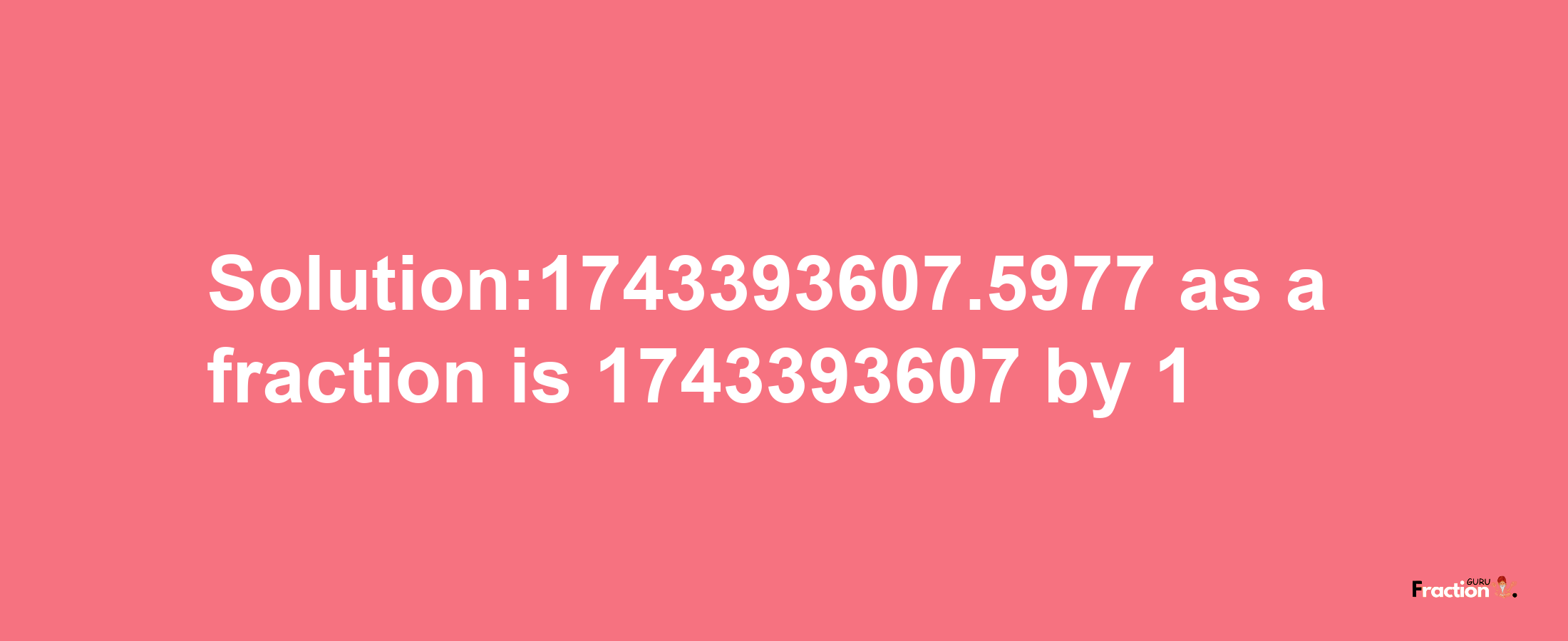 Solution:1743393607.5977 as a fraction is 1743393607/1