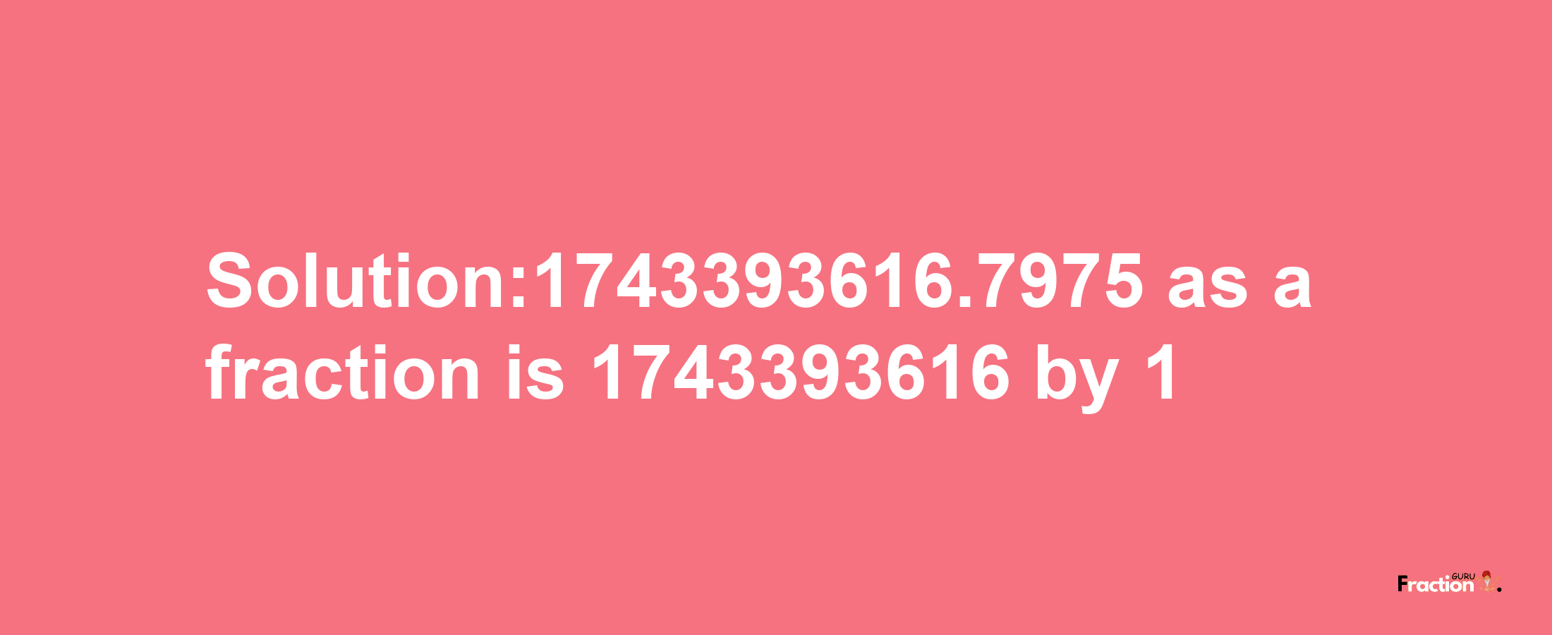 Solution:1743393616.7975 as a fraction is 1743393616/1