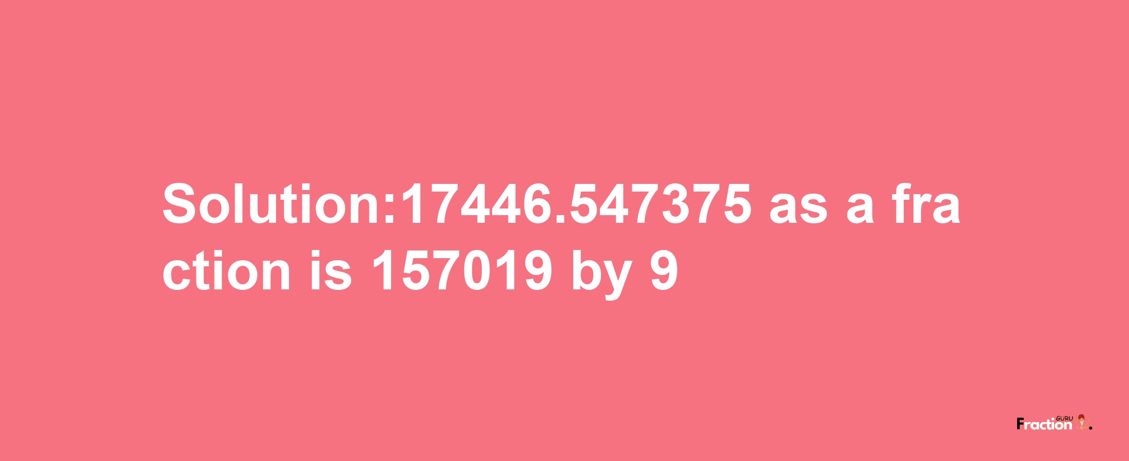 Solution:17446.547375 as a fraction is 157019/9