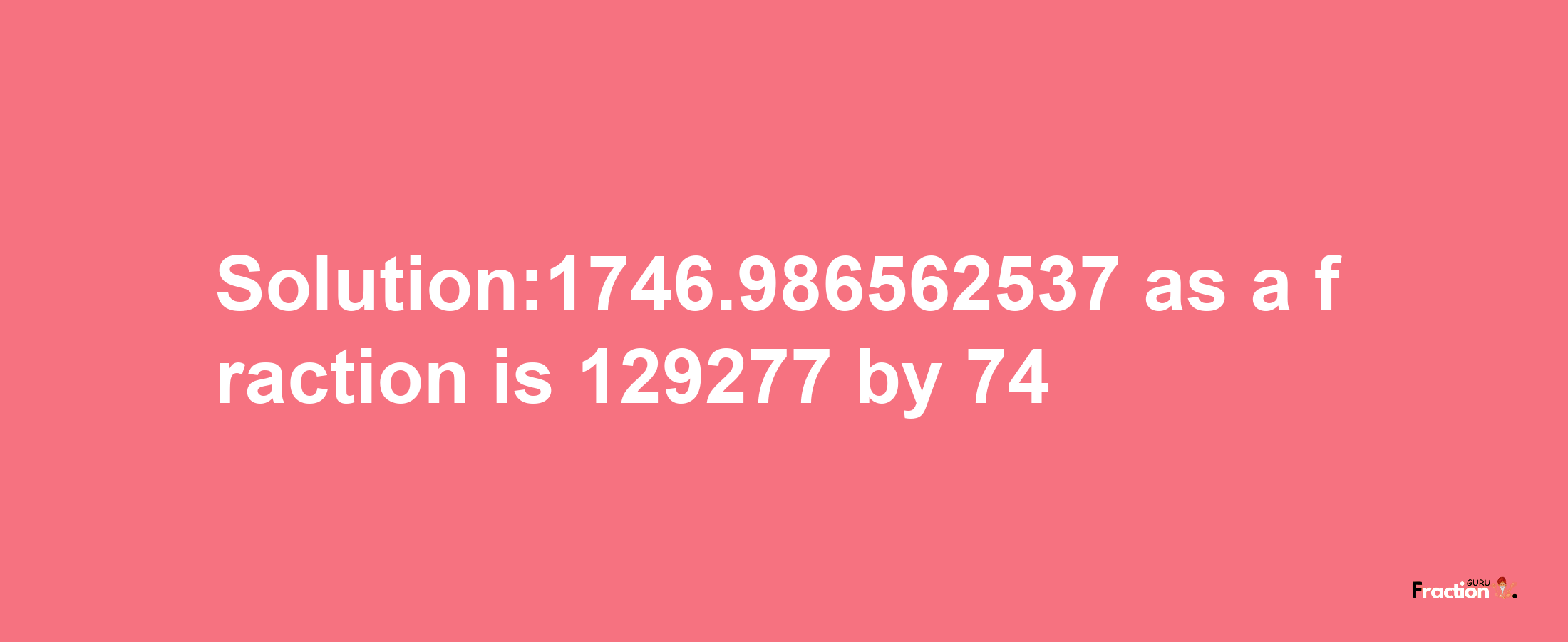 Solution:1746.986562537 as a fraction is 129277/74