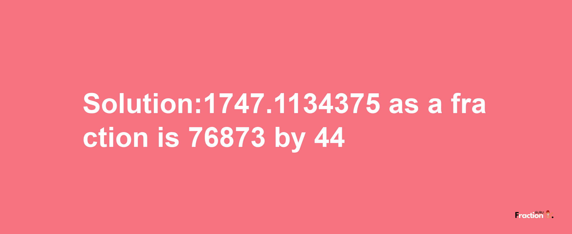 Solution:1747.1134375 as a fraction is 76873/44