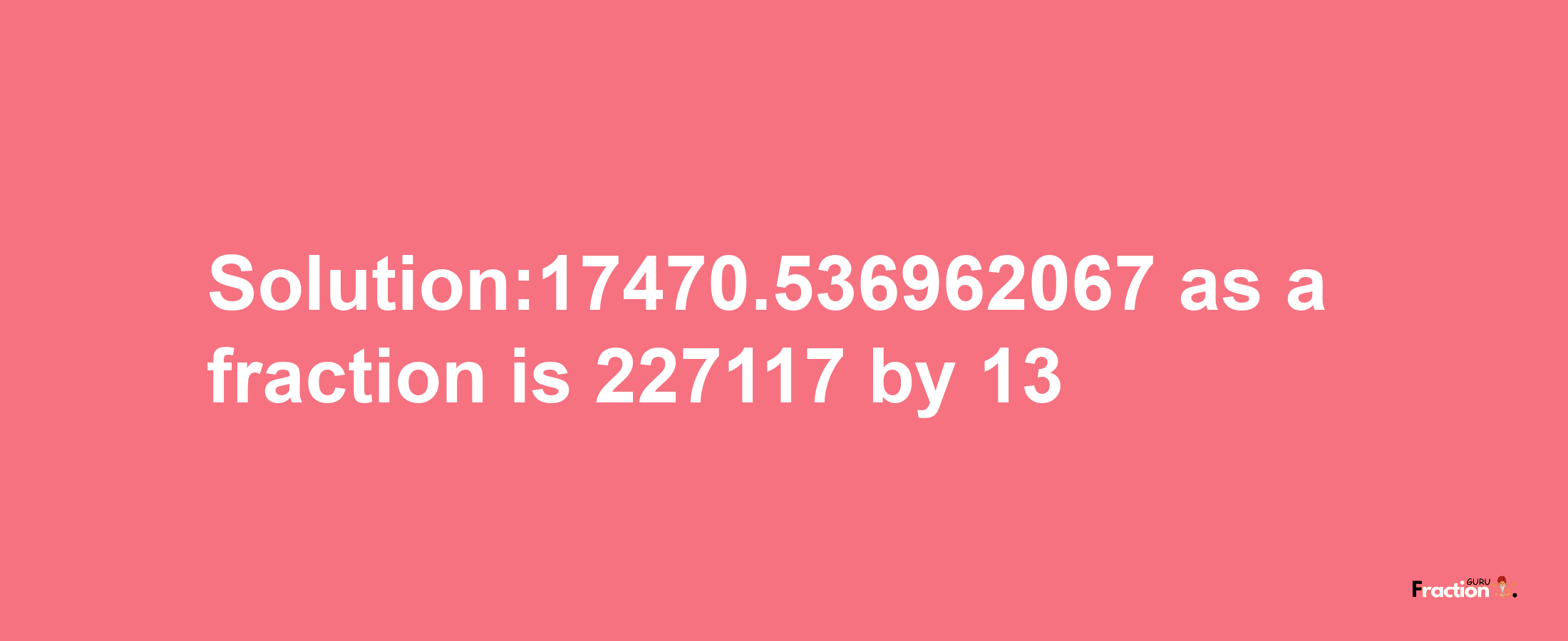 Solution:17470.536962067 as a fraction is 227117/13