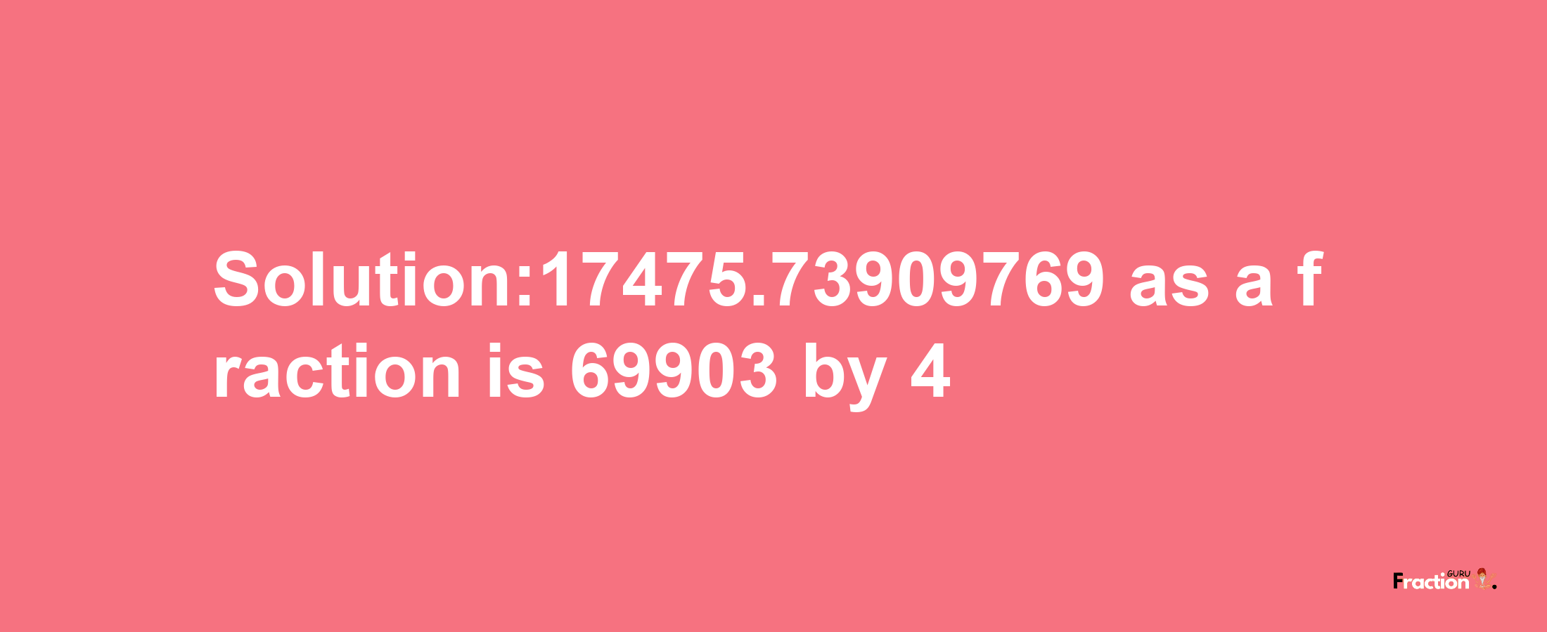 Solution:17475.73909769 as a fraction is 69903/4