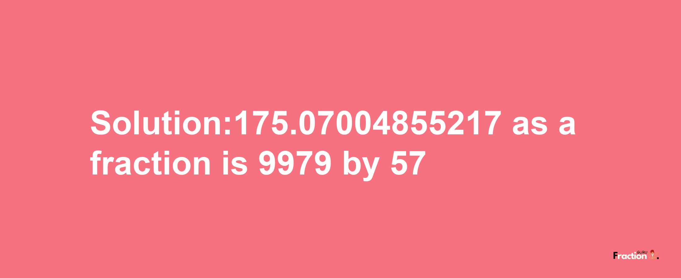 Solution:175.07004855217 as a fraction is 9979/57