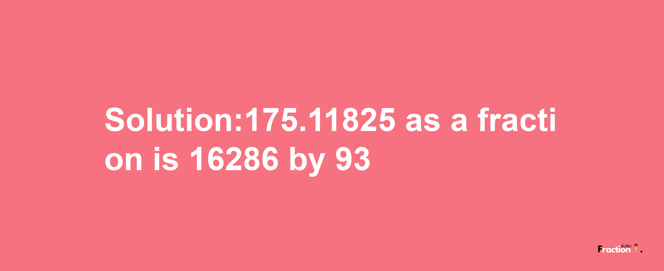 Solution:175.11825 as a fraction is 16286/93