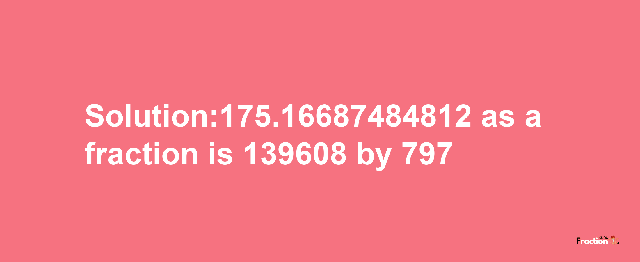 Solution:175.16687484812 as a fraction is 139608/797