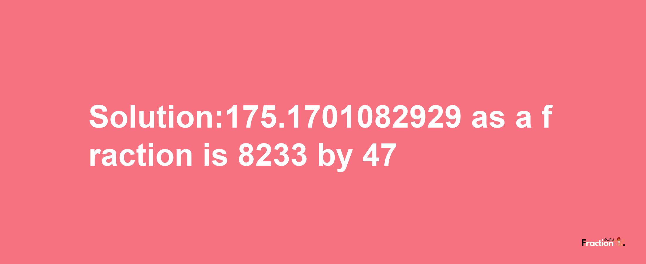 Solution:175.1701082929 as a fraction is 8233/47