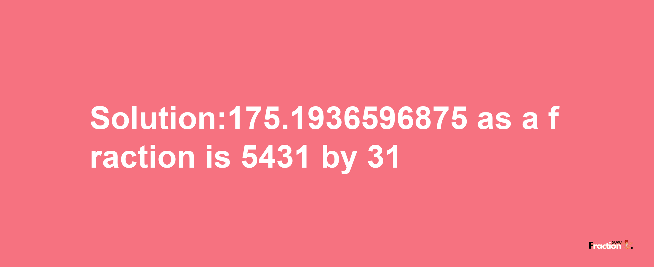 Solution:175.1936596875 as a fraction is 5431/31