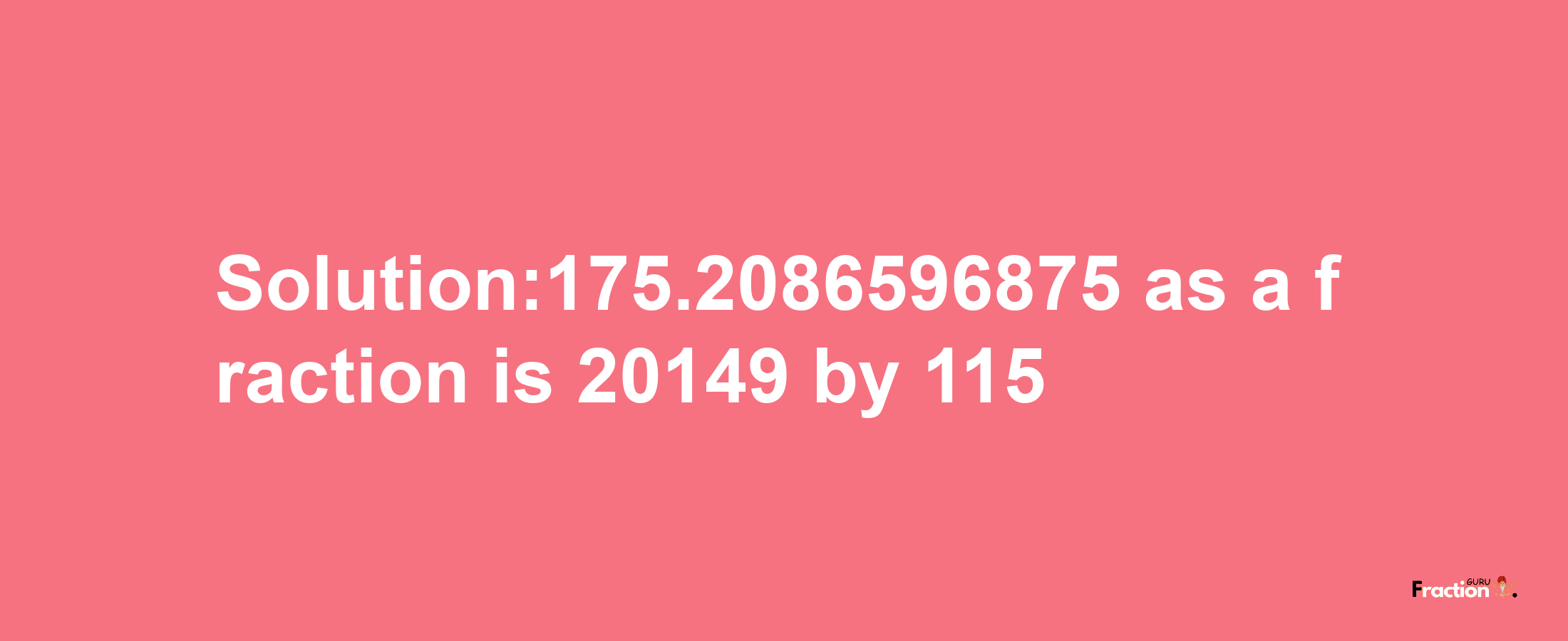 Solution:175.2086596875 as a fraction is 20149/115