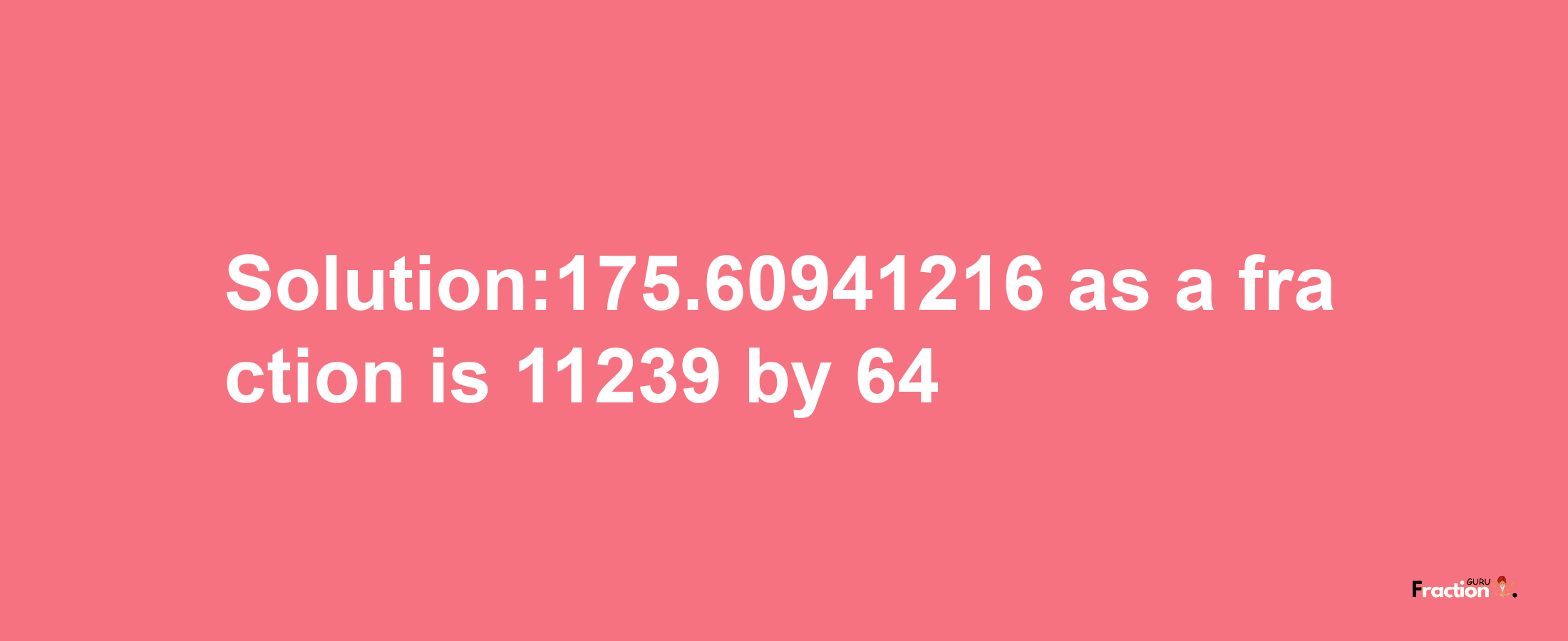 Solution:175.60941216 as a fraction is 11239/64