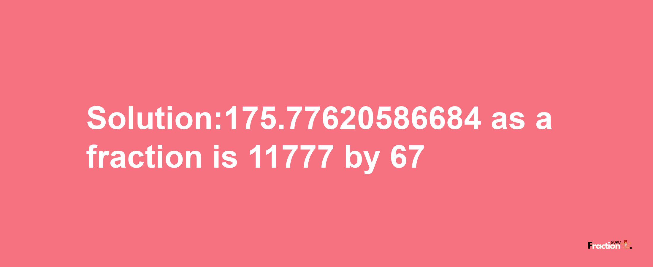 Solution:175.77620586684 as a fraction is 11777/67