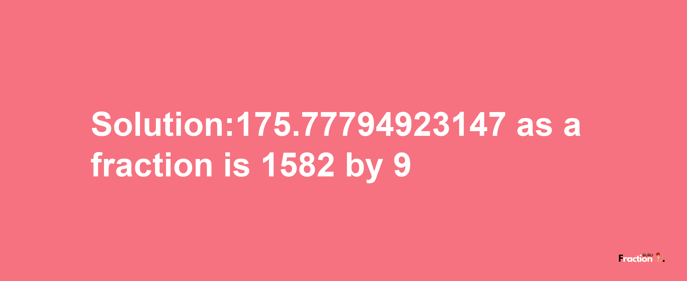 Solution:175.77794923147 as a fraction is 1582/9