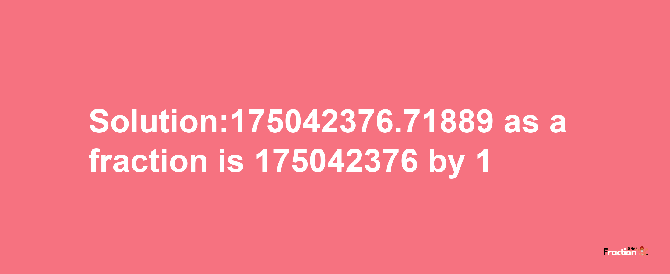 Solution:175042376.71889 as a fraction is 175042376/1