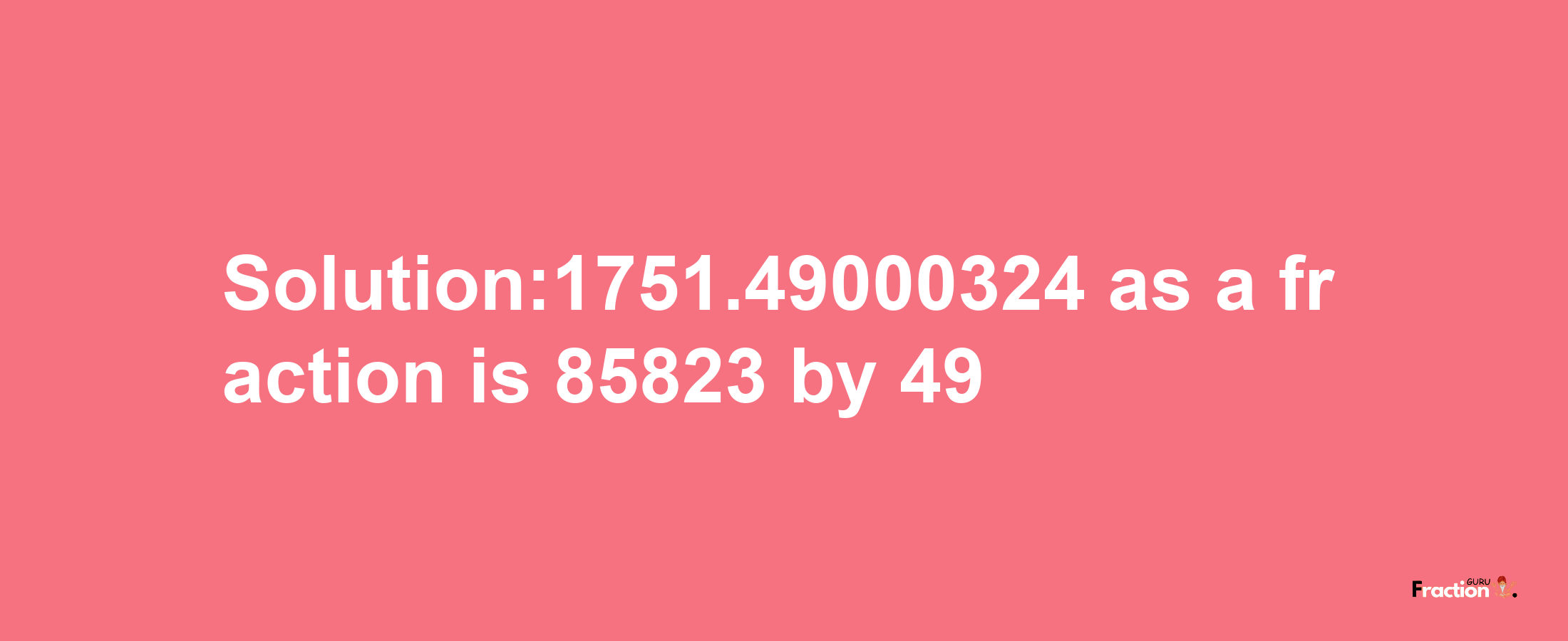 Solution:1751.49000324 as a fraction is 85823/49