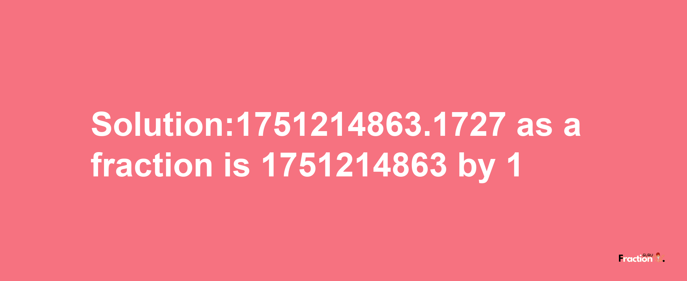 Solution:1751214863.1727 as a fraction is 1751214863/1