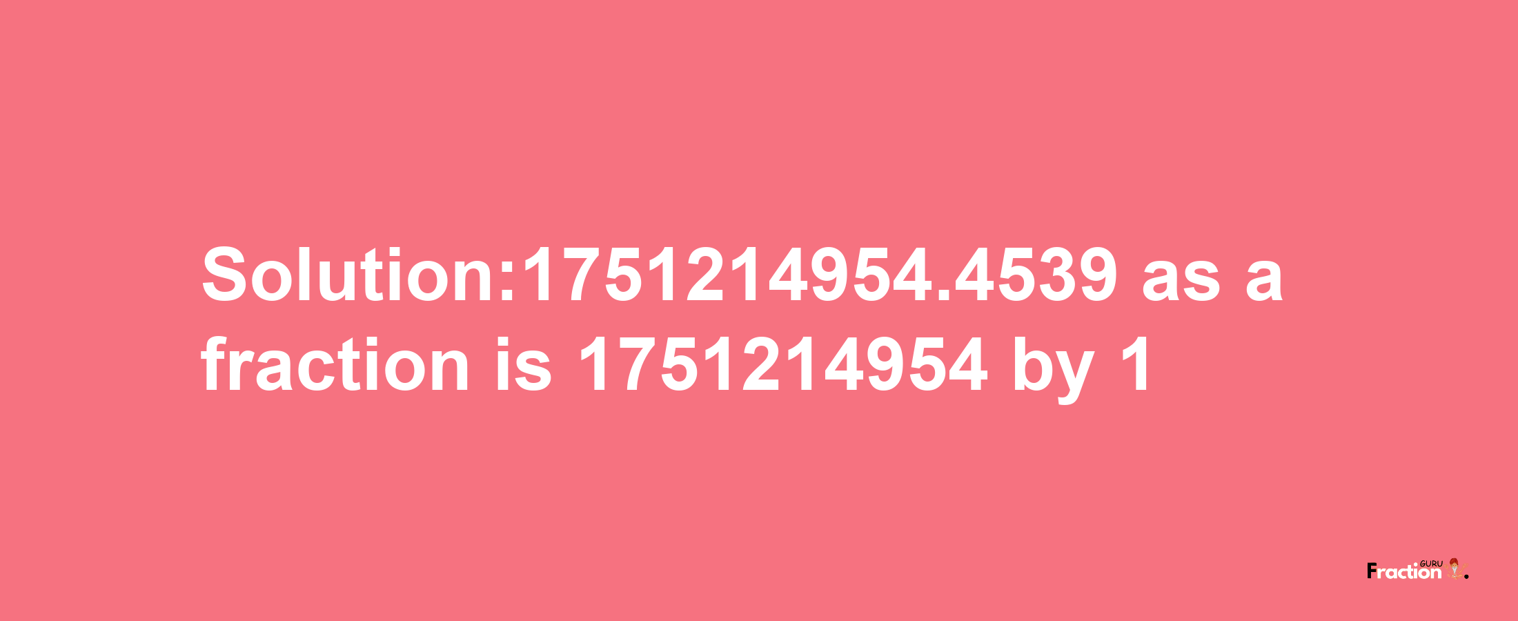 Solution:1751214954.4539 as a fraction is 1751214954/1