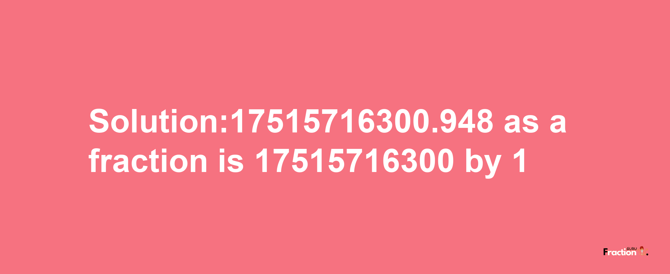 Solution:17515716300.948 as a fraction is 17515716300/1