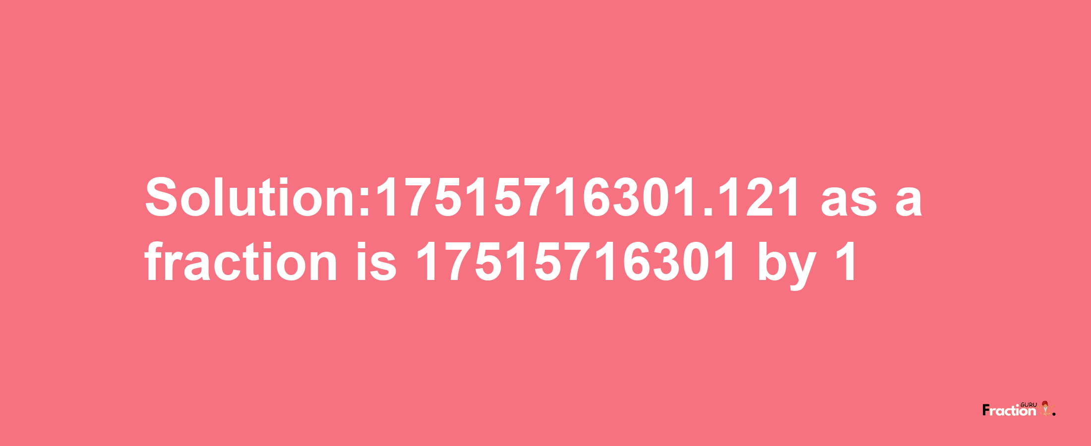 Solution:17515716301.121 as a fraction is 17515716301/1