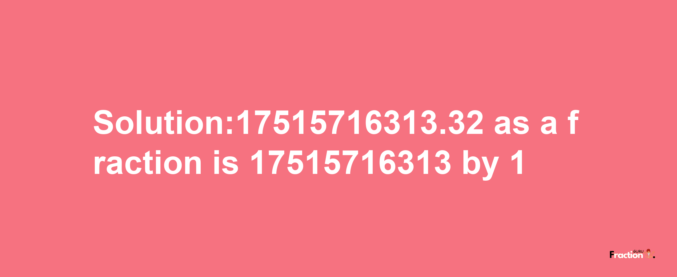 Solution:17515716313.32 as a fraction is 17515716313/1