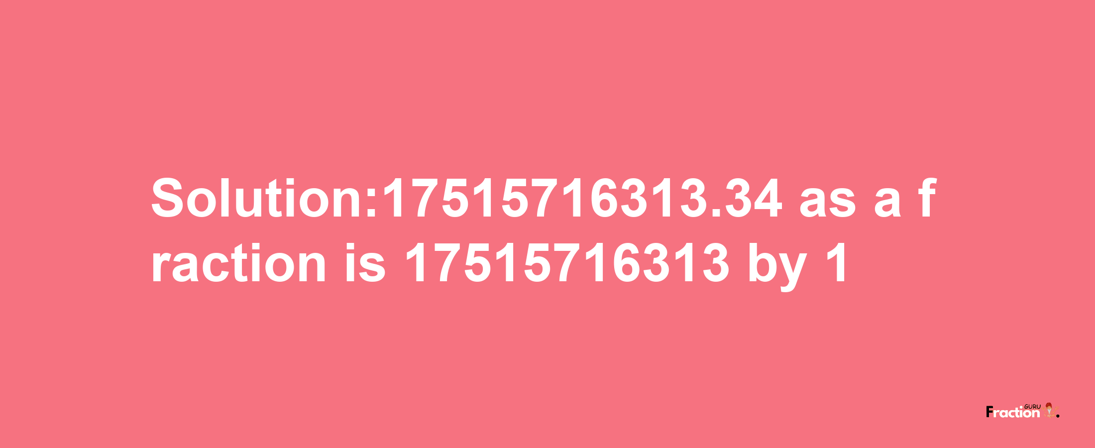 Solution:17515716313.34 as a fraction is 17515716313/1