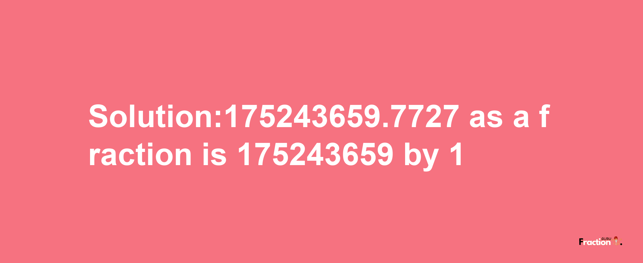 Solution:175243659.7727 as a fraction is 175243659/1