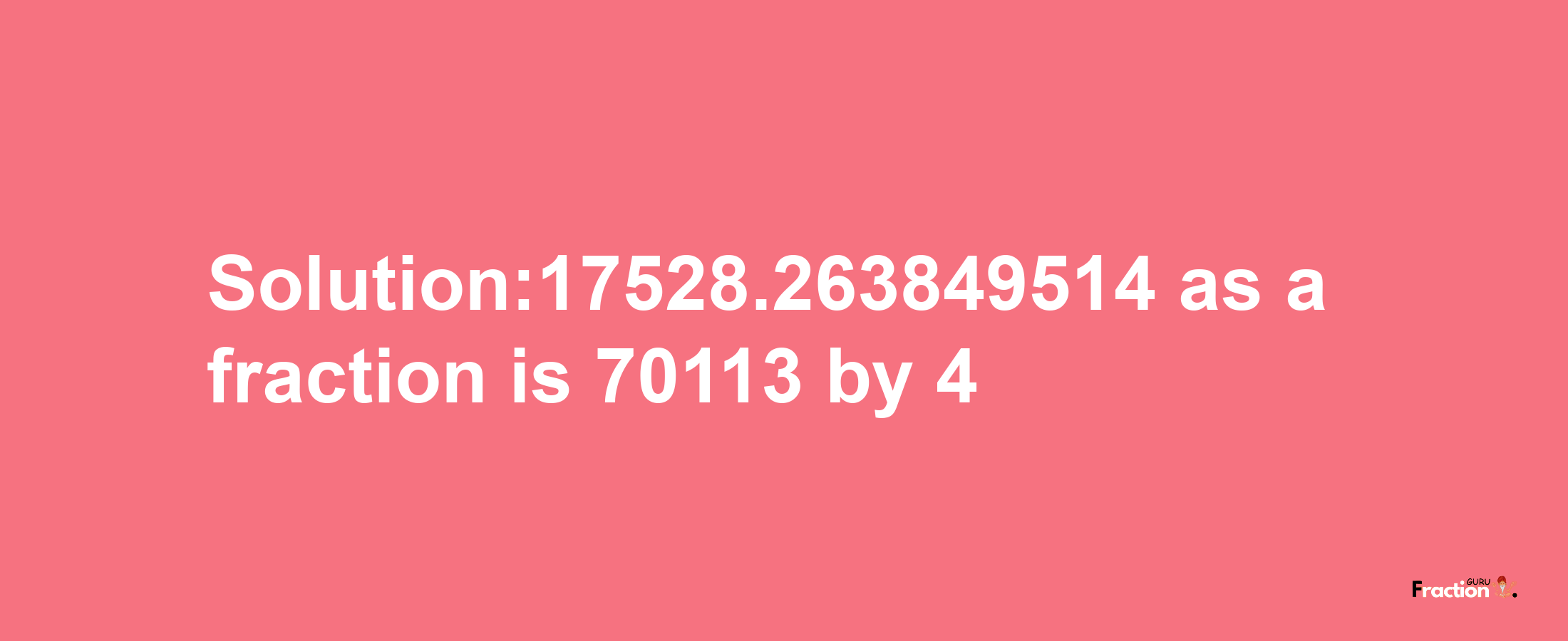 Solution:17528.263849514 as a fraction is 70113/4