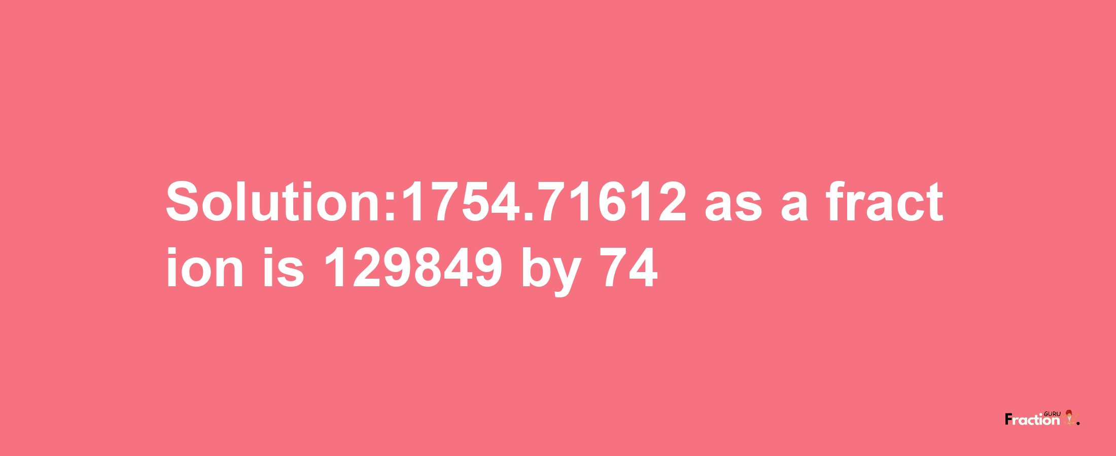 Solution:1754.71612 as a fraction is 129849/74