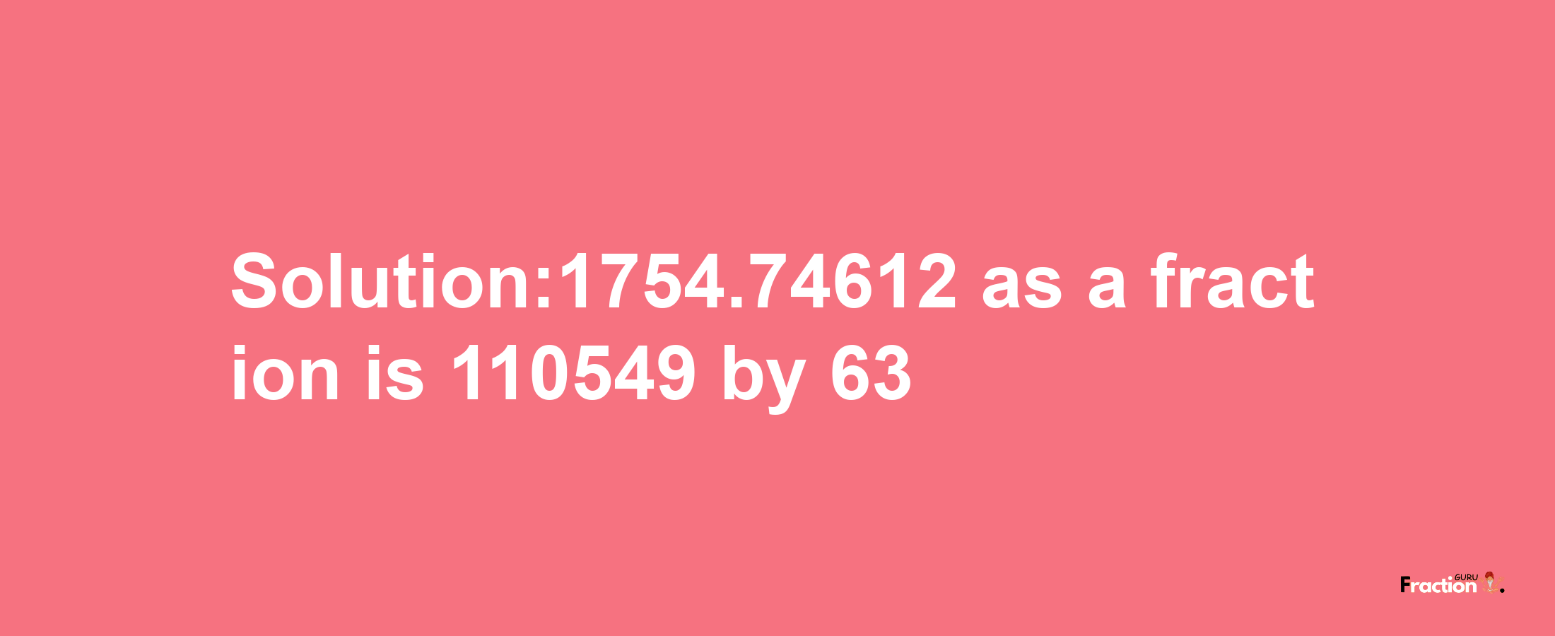 Solution:1754.74612 as a fraction is 110549/63