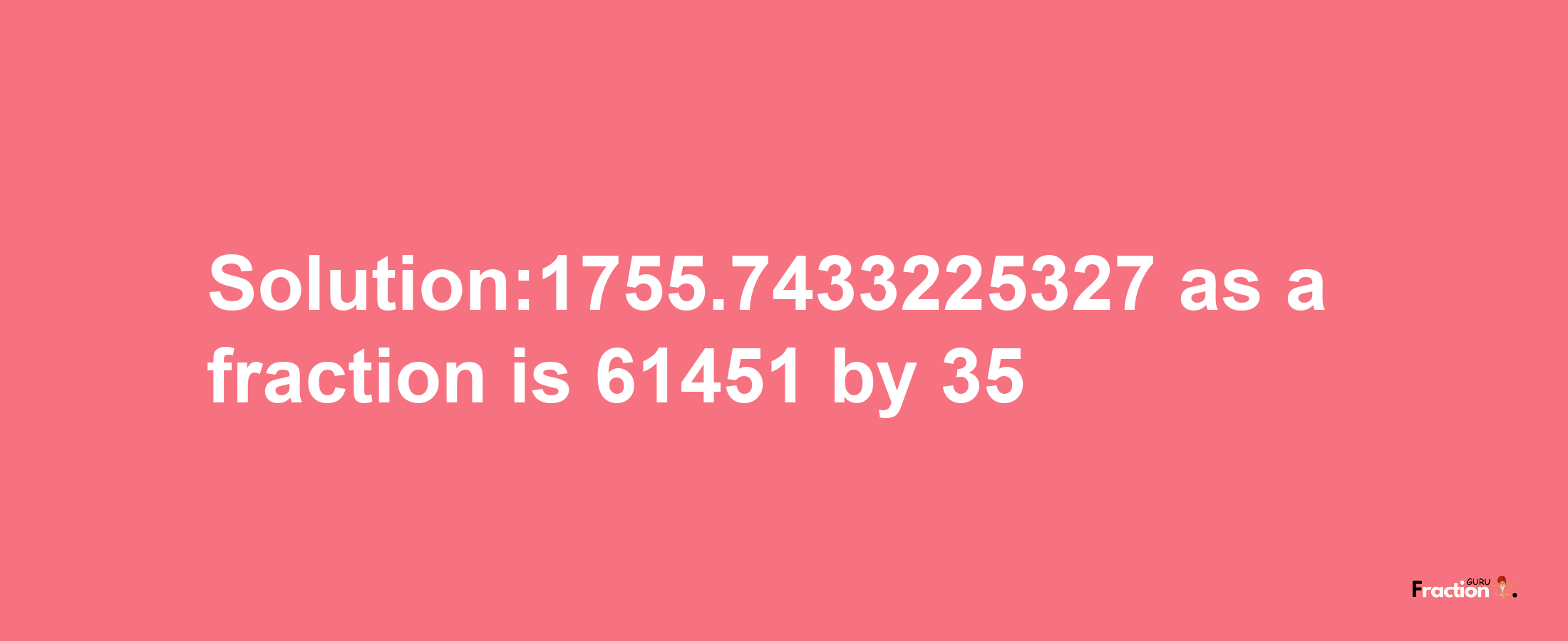 Solution:1755.7433225327 as a fraction is 61451/35