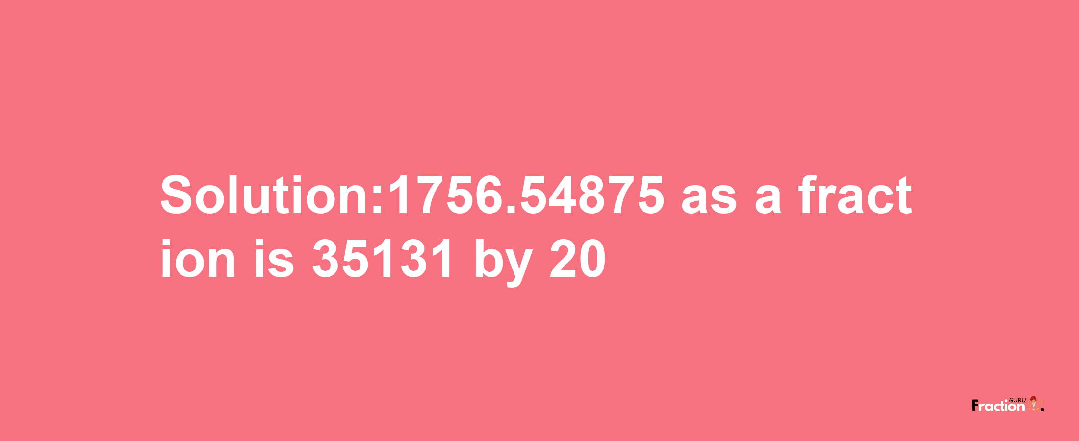 Solution:1756.54875 as a fraction is 35131/20