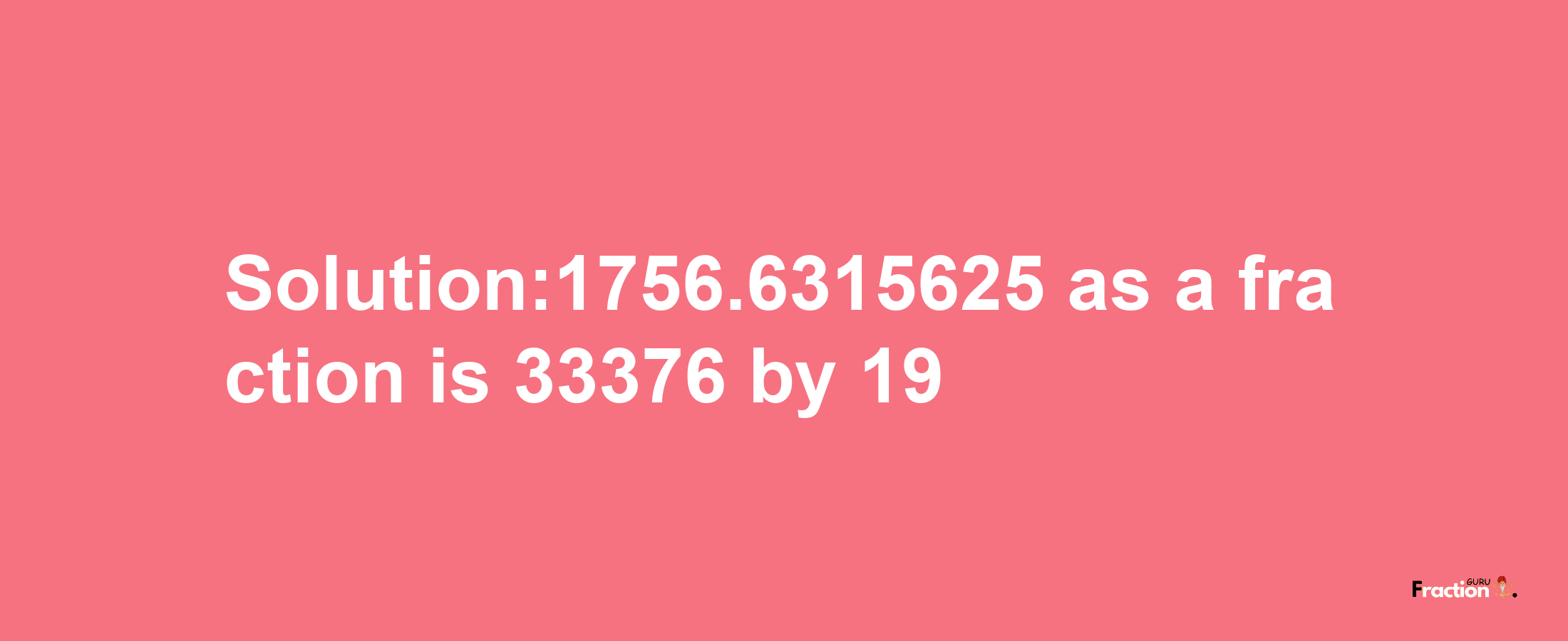 Solution:1756.6315625 as a fraction is 33376/19