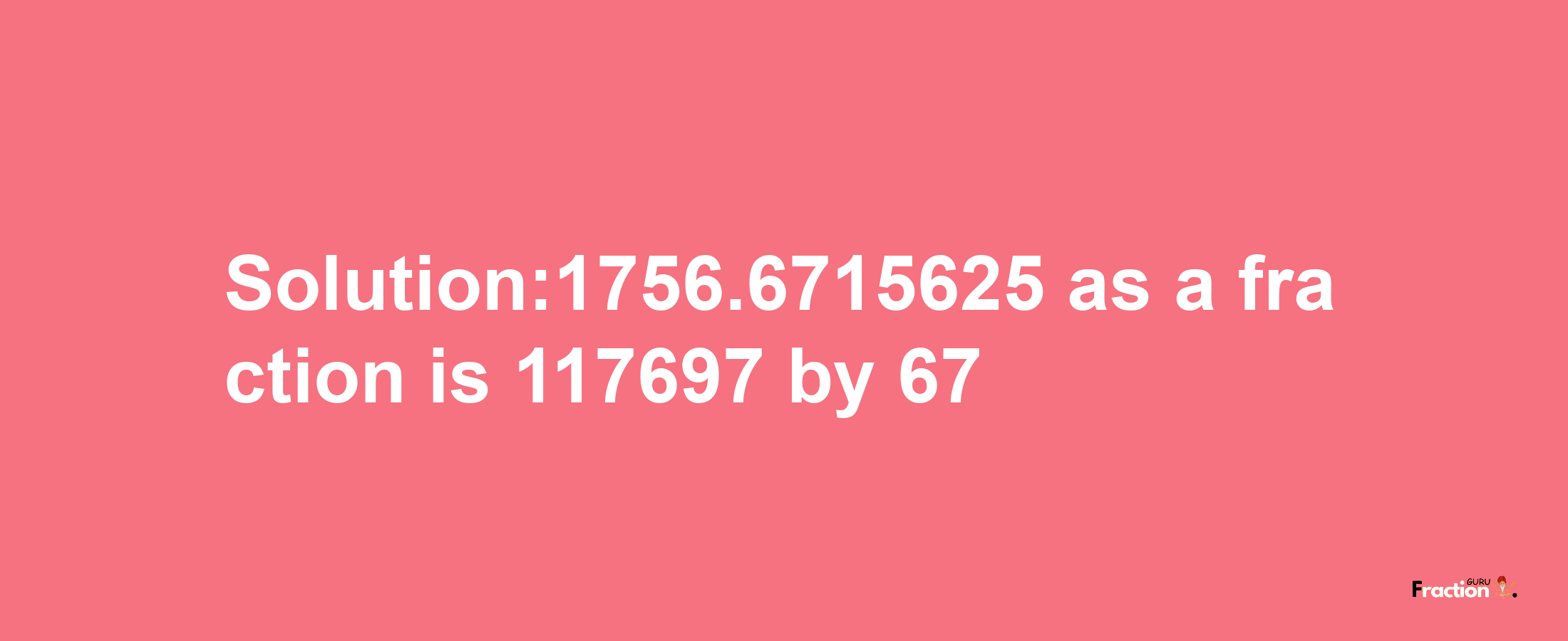 Solution:1756.6715625 as a fraction is 117697/67