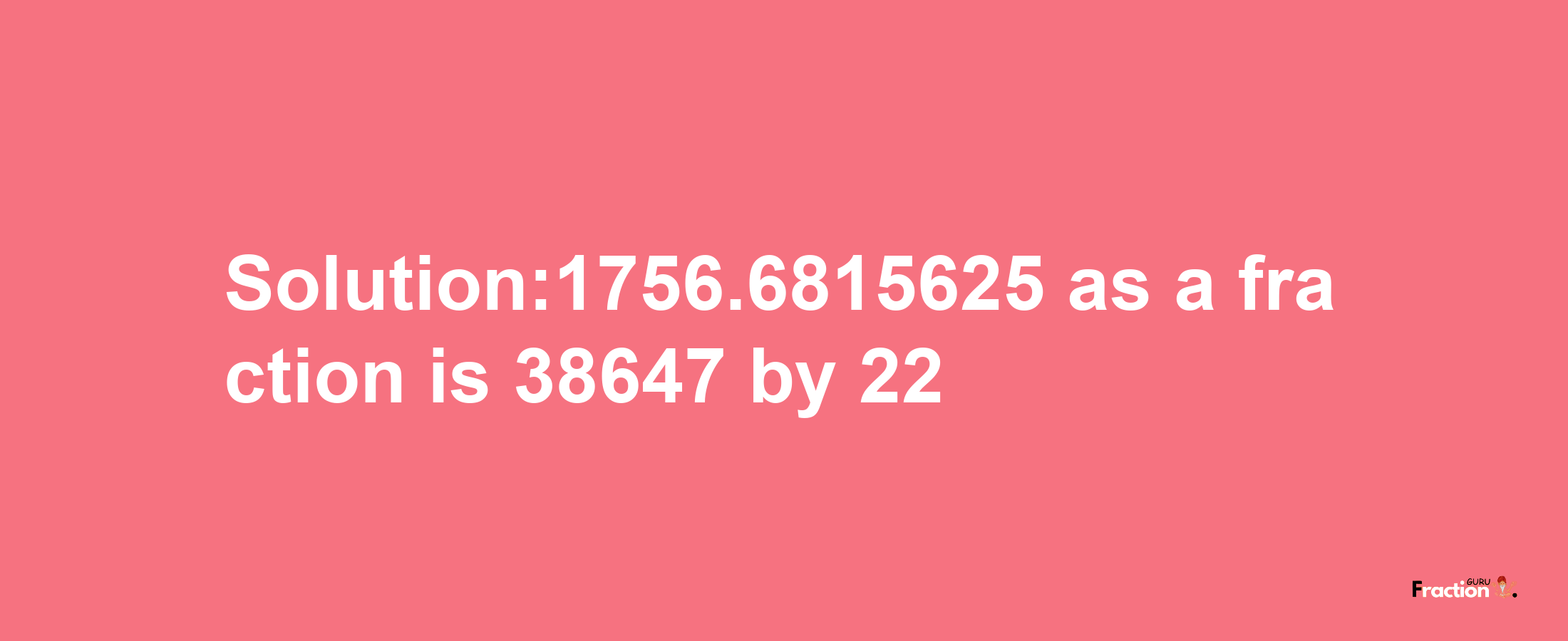 Solution:1756.6815625 as a fraction is 38647/22