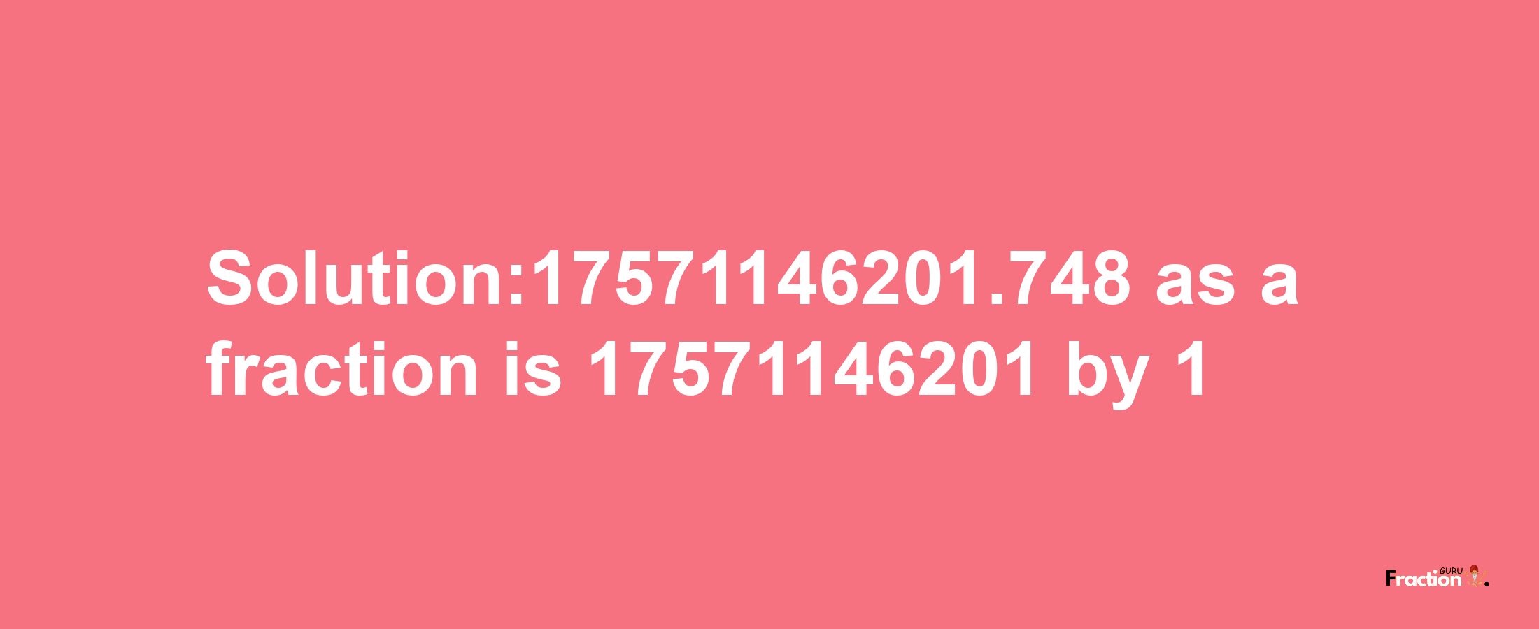 Solution:17571146201.748 as a fraction is 17571146201/1