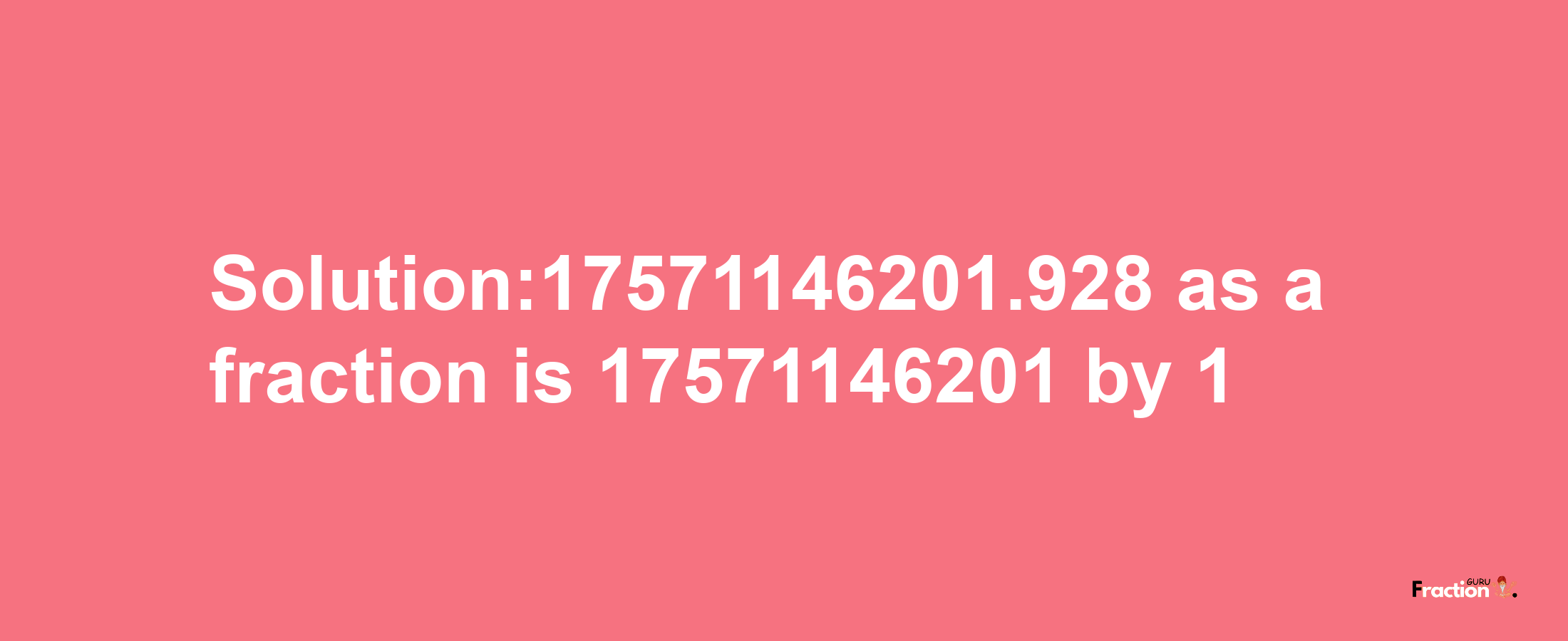 Solution:17571146201.928 as a fraction is 17571146201/1