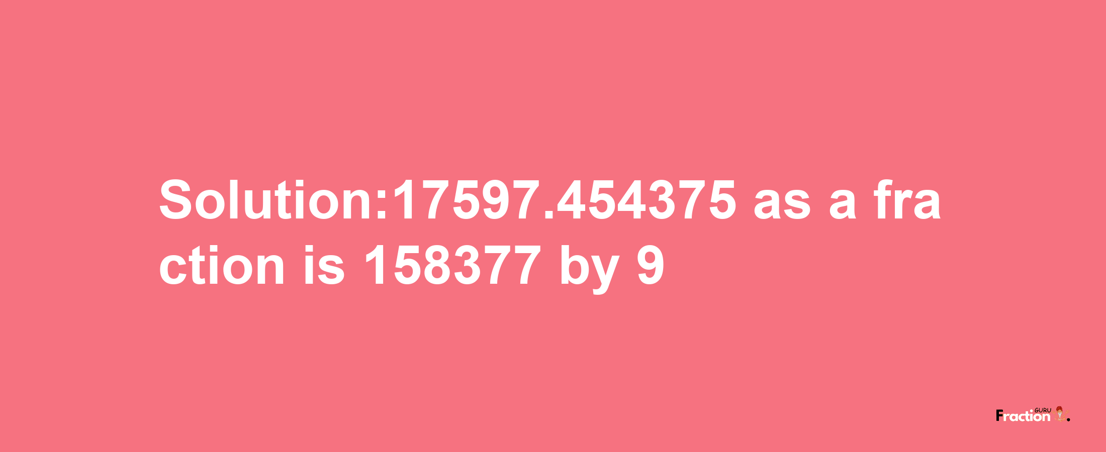 Solution:17597.454375 as a fraction is 158377/9