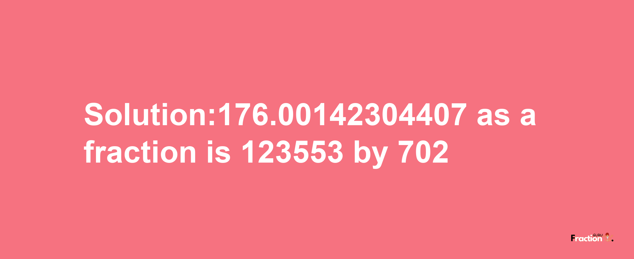 Solution:176.00142304407 as a fraction is 123553/702