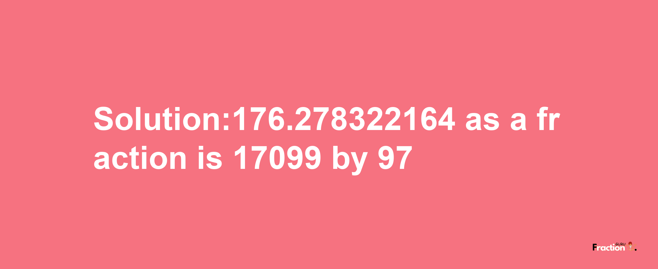 Solution:176.278322164 as a fraction is 17099/97