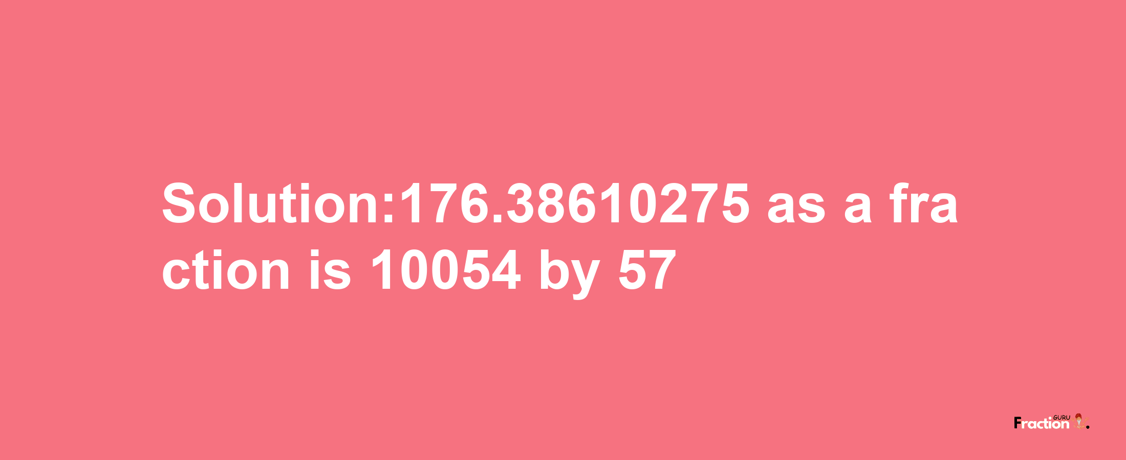 Solution:176.38610275 as a fraction is 10054/57