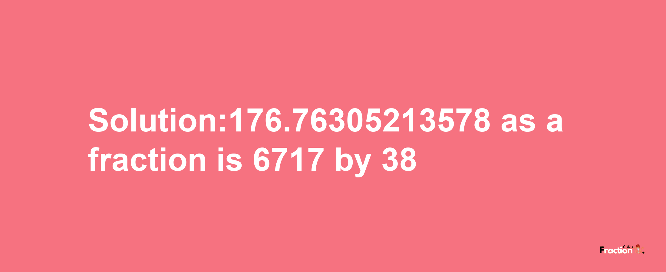 Solution:176.76305213578 as a fraction is 6717/38