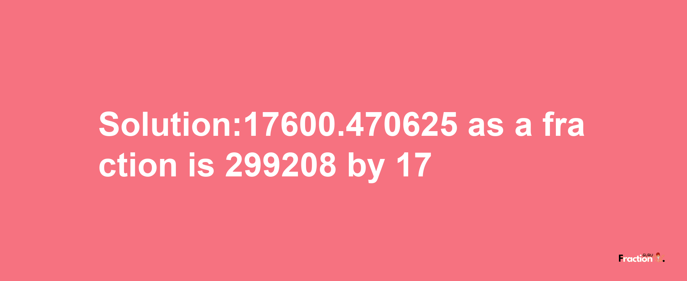 Solution:17600.470625 as a fraction is 299208/17